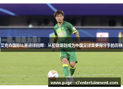 艾克森国际比赛进球回顾：从初登场到成为中国足球重要得分手的历程