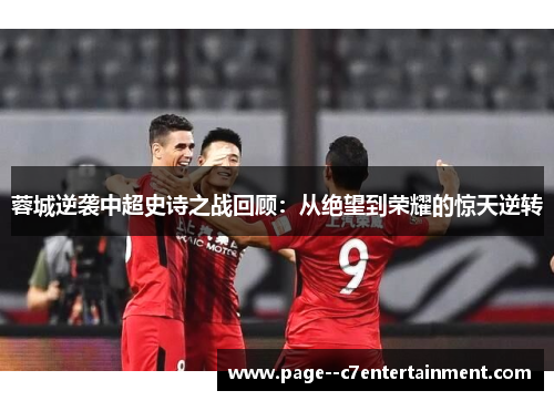 蓉城逆袭中超史诗之战回顾:从绝望到荣耀的惊天逆转 蓉城逆袭中超史诗之战回顾:从绝望到荣耀的惊天逆转