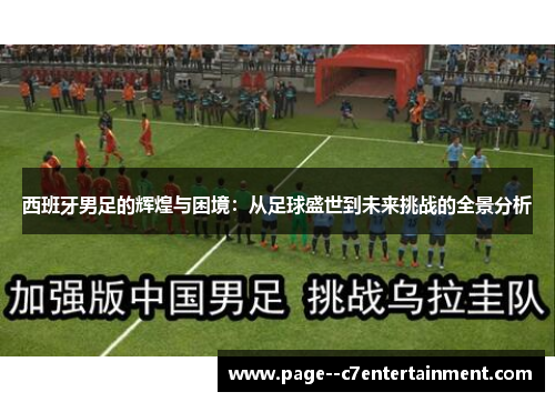 西班牙男足的辉煌与困境:从足球盛世到未来挑战的全景分析 西班牙男足的辉煌与困境:从足球盛世到未来挑战的全景分析
