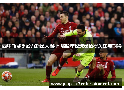 西甲新赛季潜力新星大揭秘 哪些年轻球员值得关注与期待