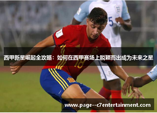 西甲新星崛起全攻略:如何在西甲赛场上脱颖而出成为未来之星 西甲新星崛起全攻略:如何在西甲赛场上脱颖而出成为未来之星