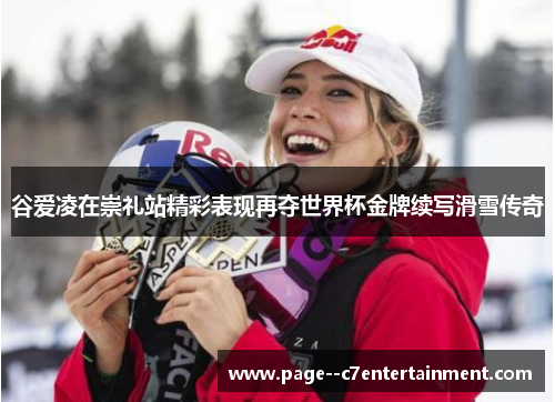谷爱凌在崇礼站精彩表现再夺世界杯金牌续写滑雪传奇