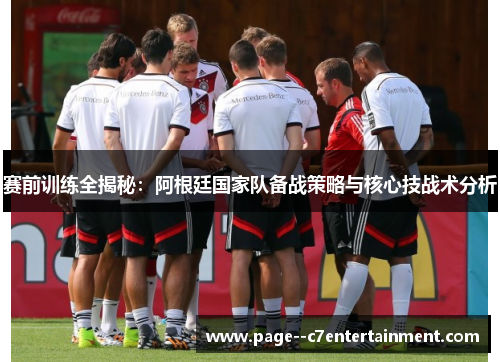 赛前训练全揭秘：阿根廷国家队备战策略与核心技战术分析