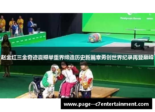 赵金红三金奇迹震撼举重界缔造历史新篇章勇创世界纪录再登巅峰