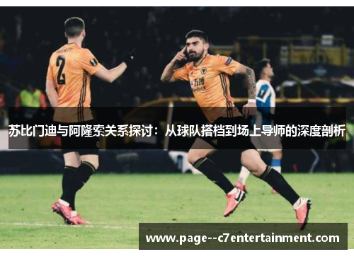 苏比门迪与阿隆索关系探讨：从球队搭档到场上导师的深度剖析