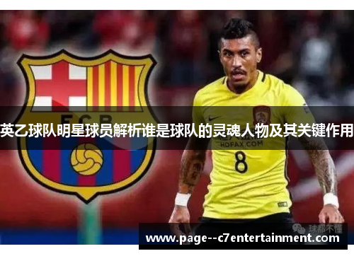英乙球队明星球员解析谁是球队的灵魂人物及其关键作用