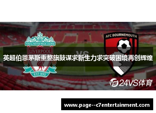 英超伯恩茅斯重整旗鼓谋求新生力求突破困境再创辉煌