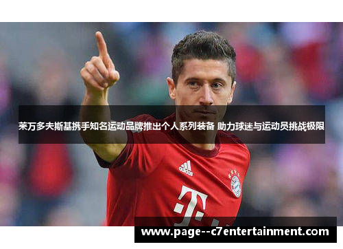 莱万多夫斯基携手知名运动品牌推出个人系列装备 助力球迷与运动员挑战极限