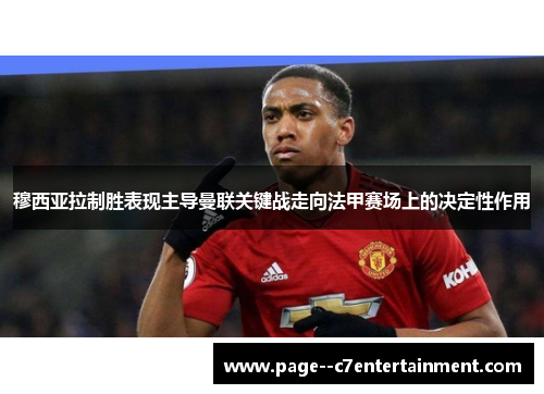 穆西亚拉制胜表现主导曼联关键战走向法甲赛场上的决定性作用