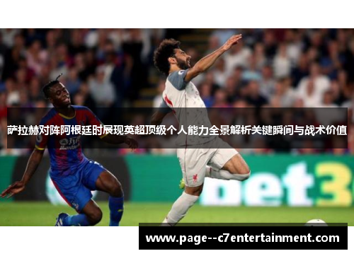 萨拉赫对阵阿根廷时展现英超顶级个人能力全景解析关键瞬间与战术价值