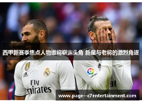 西甲新赛季焦点人物谁将崭露头角 新星与老将的激烈角逐