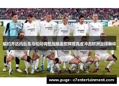 解约齐达内后皇马如何调整战略重塑辉煌再度冲击欧洲足球巅峰