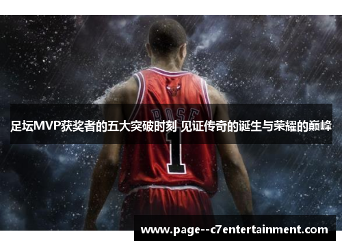 足坛MVP获奖者的五大突破时刻 见证传奇的诞生与荣耀的巅峰