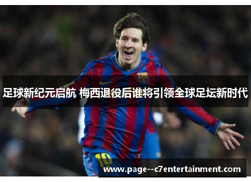 足球新纪元启航 梅西退役后谁将引领全球足坛新时代