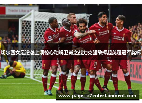 切尔西女足逆袭上演惊心动魄卫冕之战力克强敌捧起英超冠军奖杯