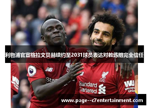 利物浦官宣格拉文贝赫续约至2031球员表达对教练组完全信任