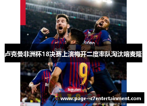 卢克曼非洲杯18决赛上演梅开二度率队淘汰喀麦隆