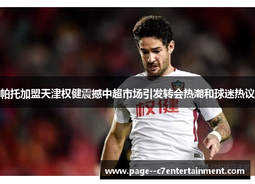 帕托加盟天津权健震撼中超市场引发转会热潮和球迷热议