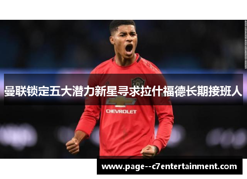 曼联锁定五大潜力新星寻求拉什福德长期接班人 曼联锁定五大潜力新星寻求拉什福德长期接班人