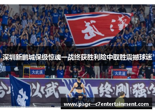 深圳新鹏城保级惊魂一战终获胜利险中取胜震撼球迷