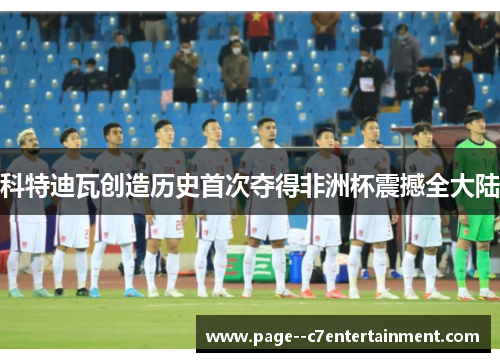 科特迪瓦创造历史首次夺得非洲杯震撼全大陆 科特迪瓦创造历史首次夺得非洲杯震撼全大陆