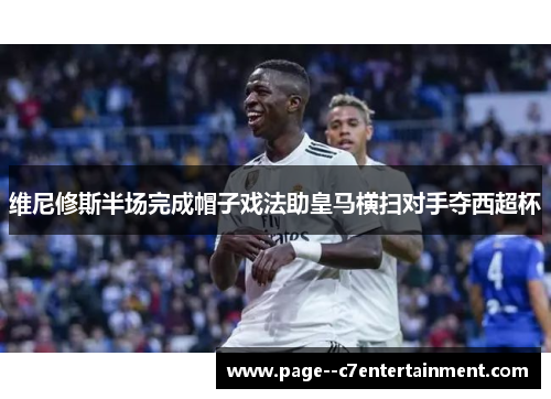 维尼修斯半场完成帽子戏法助皇马横扫对手夺西超杯