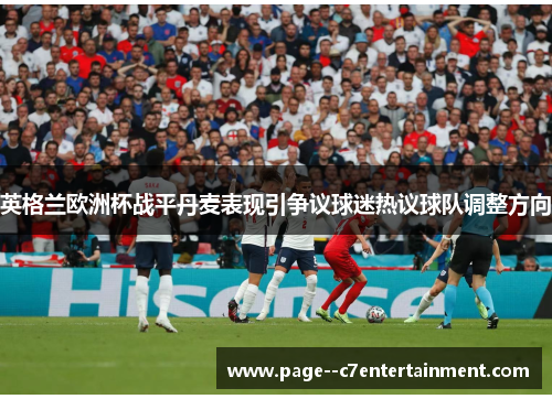 英格兰欧洲杯战平丹麦表现引争议球迷热议球队调整方向