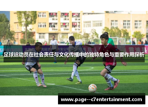 足球运动员在社会责任与文化传播中的独特角色与重要作用探析