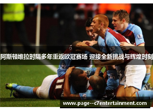 阿斯顿维拉时隔多年重返欧冠赛场 迎接全新挑战与辉煌时刻