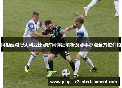 阿根廷对澳大利亚比赛时间详细解析及赛事亮点全方位介绍