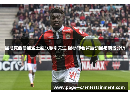 圣马克西曼加盟土超联赛引关注 揭秘转会背后动因与前景分析