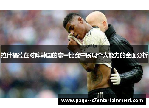 拉什福德在对阵韩国的意甲比赛中展现个人能力的全面分析 拉什福德在对阵韩国的意甲比赛中展现个人能力的全面分析