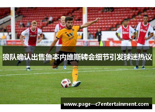 狼队确认出售鲁本内维斯转会细节引发球迷热议 狼队确认出售鲁本内维斯转会细节引发球迷热议