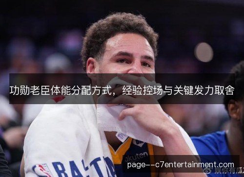 功勋老臣体能分配方式，经验控场与关键发力取舍